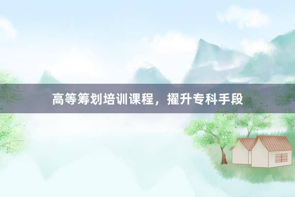 高等筹划培训课程，擢升专科手段