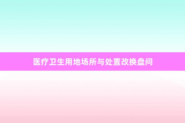 医疗卫生用地场所与处置改换盘问