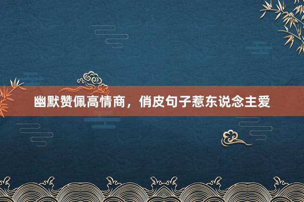 幽默赞佩高情商，俏皮句子惹东说念主爱