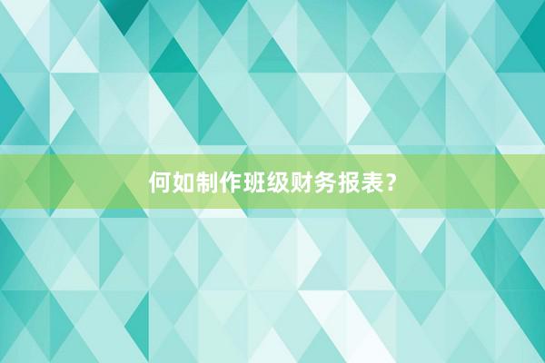 何如制作班级财务报表？